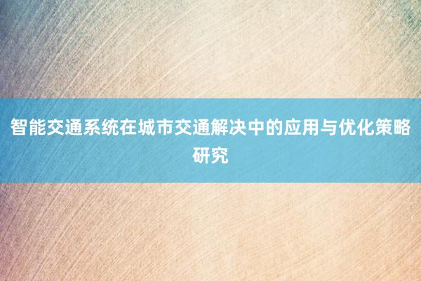 智能交通系统在城市交通解决中的应用与优化策略研究