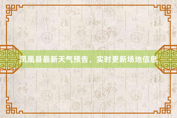 凤凰县最新天气预告，实时更新场地信息